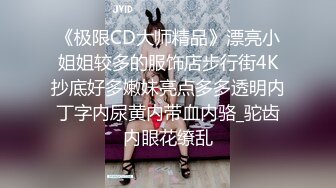 《极限CD大师精品》漂亮小姐姐较多的服饰店步行街4K抄底好多嫩妹亮点多多透明内丁字内尿黄内带血内骆_驼齿内眼花缭乱