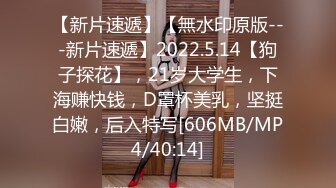 【新片速遞】【無水印原版---新片速遞】2022.5.14【狗子探花】，21岁大学生，下海赚快钱，D罩杯美乳，坚挺白嫩，后入特写[606MB/MP4/40:14]