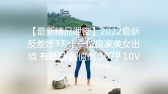 【最新精品泄密】2022最新反差婊37 十一位良家美女出境 有极品 颜值高 307P 10V