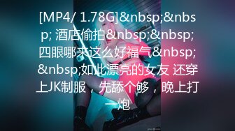 [MP4/ 1.78G]&nbsp;&nbsp; 酒店偷拍&nbsp;&nbsp;四眼哪来这么好福气&nbsp;&nbsp;如此漂亮的女友 还穿上JK制服，先舔个够，晚上打一炮