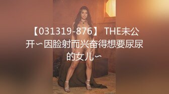 【031319-876】 THE未公开〜因脸射而兴奋得想要尿尿的女儿〜