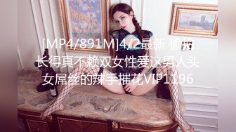 [MP4/891M]4/2最新 偷拍长得真不赖双女性爱这男人头女屌丝的辣手摧花VIP1196