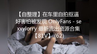 【自整理】在车里自拍抠逼 好害怕被发现 OnlyFans - sexxylorry 最新流出资源合集【81V】 (62)