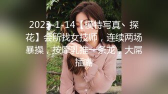 2023-1-14【模特写真丶探花】会所找女技师，连续两场暴操，按摩乳推一条龙，大屌插嘴