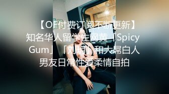 ✨【OF付费订阅不断更新】知名华人留学生网黄「Spicy Gum」「刘玥」和大屌白人男友日常性爱柔情自拍