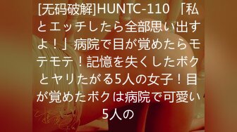 [无码破解]HUNTC-110 「私とエッチしたら全部思い出すよ！」病院で目が覚めたらモテモテ！記憶を失くしたボクとヤリたがる5人の女子！目が覚めたボクは病院で可愛い5人の