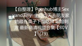 【自整理】Pornhub博主SexyandTiny  生日当天去朋友家 她藏在桌子下面吃屌 惊险刺激 最新高清视频合集【80V】 (79)