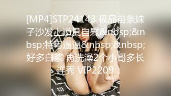 [MP4]STP24143 极品苗条妹子沙发上道具自慰&nbsp;&nbsp;特写逼逼&nbsp;&nbsp;好多白浆 再洗澡2个小哥多长连秀 VIP2209