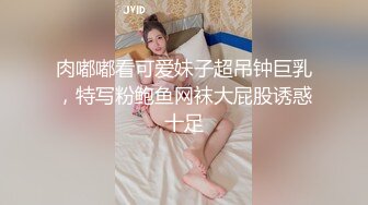 肉嘟嘟看可爱妹子超吊钟巨乳，特写粉鲍鱼网袜大屁股诱惑十足