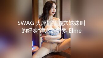 SWAG 大屌插插骚穴妹妹叫的好爽 淫水流好多 Elme