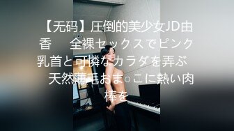 【无码】圧倒的美少女JD由香❤️全裸セックスでピンク乳首と可憐なカラダを弄ぶ❤️天然薄毛おま○こに熱い肉棒を