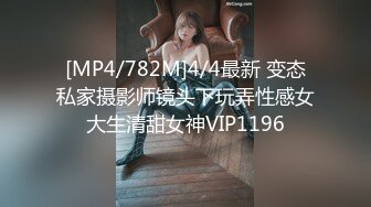 [MP4/782M]4/4最新 变态私家摄影师镜头下玩弄性感女大生清甜女神VIP1196