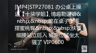 [MP4]STP27081 办公桌上操逼【十柒学姐】情趣勒逼裤&nbsp;&nbsp;跪在桌子上摇摆蜜桃臀&nbsp;&nbsp;扶着细腰站立后入 骑乘位猛坐太骚了 VIP0600