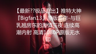 【最新??极品流出】推特大神『Bigfan13』原版新作-与巨乳翘房东的激情三夜 连续高潮内射 高清1080P原版无水印