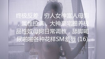 终极反差，穷人女神富人母狗，属性拉满，大神豪宅圈养极品性奴母狗日常调教，舔脚喝尿啪啪各种花样SM羞辱 (16)