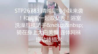 STP26783 清纯眼镜小妹来袭 ！和闺蜜一起双女秀！浴室洗澡互摸奶子&nbsp;&nbsp;骑在身上大白美臀 连体网袜振动棒插穴