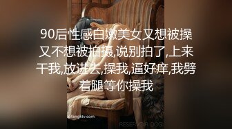 90后性感白嫩美女又想被操又不想被拍摄,说别拍了,上来干我,放进去,操我,逼好痒,我劈着腿等你操我