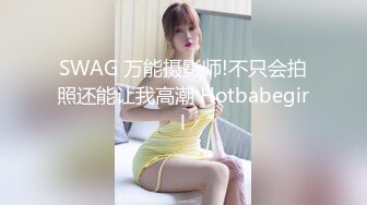 SWAG 万能摄影师!不只会拍照还能让我高潮 Hotbabegirl