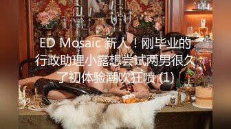 ED Mosaic 新人！刚毕业的行政助理小露想尝试两男很久了初体验潮吹狂喷 (1)