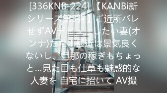 [336KNB-224] 【KANBi新シリーズ第3弾】ご近所バレせずAVデビューしたい妻(オンナ)たち！最近は景気良くないし、旦那の稼ぎもちょっと…見た目も仕草も魅惑的な人妻を 自宅に招いて AV撮