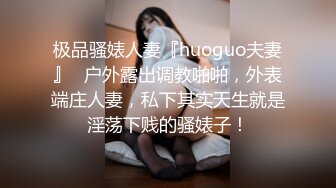 极品骚婊人妻『huoguo夫妻』✿户外露出调教啪啪，外表端庄人妻，私下其实天生就是淫荡下贱的骚婊子！