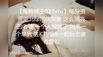 【推特博主027xixi】稀缺资源湖北绿帽侠夫妻 这么漂亮的老婆 一个人操腻了 叫来一个单男 去KTV唱K一起玩老婆 有露脸