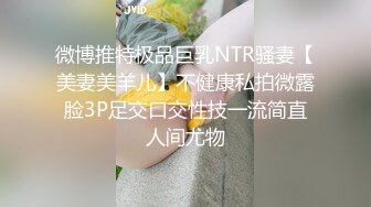 微博推特极品巨乳NTR骚妻【美妻美羊儿】不健康私拍微露脸3P足交口交性技一流简直人间尤物