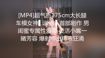 [MP4]超气质175cm大长腿车模女神▌淑怡 ▌首部剧作 男闺蜜专属性爱师 灵活小嘴一睹芳容 爆射中出精液狂涌