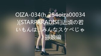 OIZA-034(h_254oiza00034)[STARPARADISE]近頃の若いもんは…みんなスケベじゃ！孫娘編