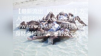 【最新流出✿极品福利姬】万人追踪P站红人极品反差小女神wanrous私拍~无可挑剔的身材多种剧情啪啪野战无水原画