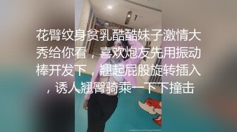 颜值身材极品的漂亮妹子，性爱技术高超，丰腴高挑肉体舔吸鸡巴抠搓逼逼，娇吟销魂啪啪操穴奶子跳动