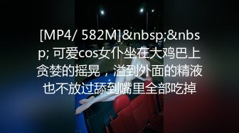 [MP4/ 582M]&nbsp;&nbsp; 可爱cos女仆坐在大鸡巴上贪婪的摇晃，溢到外面的精液也不放过舔到嘴里全部吃掉