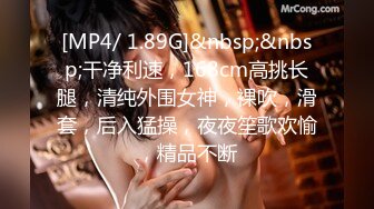 [MP4/ 1.89G]&nbsp;&nbsp;干净利速，168cm高挑长腿，清纯外围女神，裸吹，滑套，后入猛操，夜夜笙歌欢愉，精品不断