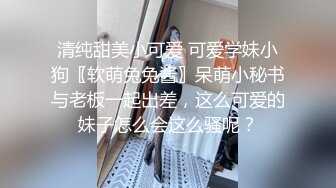 清纯甜美小可爱 可爱学妹小狗〖软萌兔兔酱〗呆萌小秘书与老板一起出差，这么可爱的妹子怎么会这么骚呢？