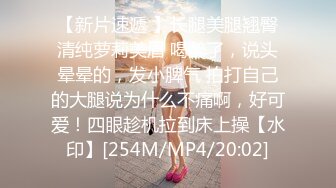 【新片速遞 】长腿美腿翘臀清纯萝莉美眉 喝醉了，说头晕晕的，发小脾气 拍打自己的大腿说为什么不痛啊，好可爱！四眼趁机拉到床上操【水印】[254M/MP4/20:02]