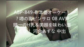 ABP-849-B 本番オーケー！？噂の裏ピンサロ 08 AV界隨一のH乳＆美顔を味わい盡くせ！ 河合あすな 中出