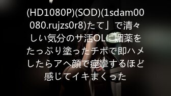 (HD1080P)(SOD)(1sdam00080.rujzs0r8)たて」で清々しい気分のサ活OLに媚薬をたっぷり塗ったチポで即ハメしたらアヘ顔で痙攣するほど感じてイキまくった