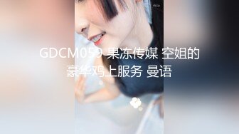 GDCM059 果冻传媒 空姐的豪华鸡上服务 曼语