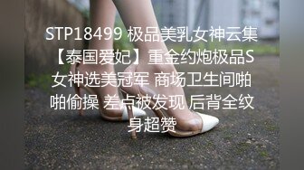 STP18499 极品美乳女神云集【泰国爱妃】重金约炮极品S女神选美冠军 商场卫生间啪啪偷操 差点被发现 后背全纹身超赞