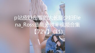 p站皮肤白皙的大长腿少妇Elena_Ross最高分辨率视频合集【72V】 (11)