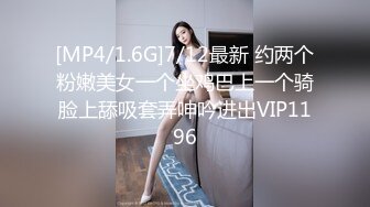 [MP4/1.6G]7/12最新 约两个粉嫩美女一个坐鸡巴上一个骑脸上舔吸套弄呻吟进出VIP1196