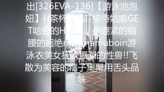 出[326EVA-136]【游泳池泡妞】H茶杯神奶IT接待姑娘GET哈密的H巨乳，是绷紧的细腰的超绝minimamuboin游泳衣美女狂吹爆潮的性兽!!飞散为美容的精子集聚用舌头品味