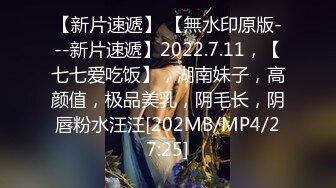 【新片速遞】 【無水印原版---新片速遞】2022.7.11，【七七爱吃饭】，湖南妹子，高颜值，极品美乳，阴毛长，阴唇粉水汪汪[202MB/MP4/27:25]