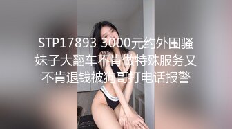 STP17893 3000元约外围骚妹子大翻车不肯做特殊服务又不肯退钱被狗哥打电话报警