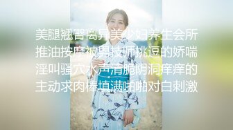 美腿翘臀离异美少妇养生会所推油按摩被男技师挑逗的娇喘淫叫骚穴水声清脆阴洞痒痒的主动求肉棒填满啪啪对白刺激