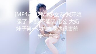 [MP4/ 172M] 小女友 我开始录了 不要 不能录 老公 大奶妹子第一次啪啪录像很害羞 贵在真实