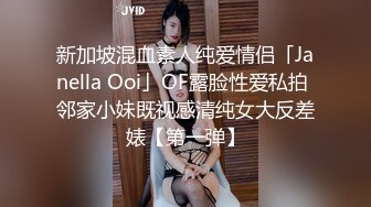 新加坡混血素人纯爱情侣「Janella Ooi」OF露脸性爱私拍 邻家小妹既视感清纯女大反差婊【第一弹】