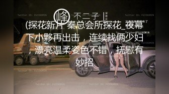 (探花新片 秦总会所探花_夜幕下小夥再出击，连续找俩少妇，漂亮温柔姿色不错，抚慰有妙招