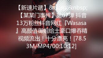 【新速片遞】&nbsp;&nbsp; 【某某门事件】第67弹 抖音13万粉丝抖音网红『Wasasa』高颜值御姐给土豪口爆吞精 视频流出！十分漂亮！[78.53M/MP4/00:10:12]