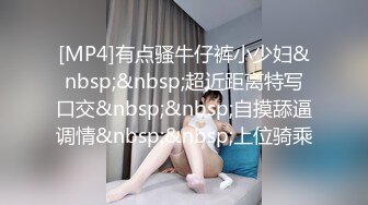 [MP4]有点骚牛仔裤小少妇&nbsp;&nbsp;超近距离特写口交&nbsp;&nbsp;自摸舔逼调情&nbsp;&nbsp;上位骑乘